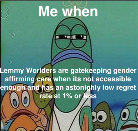 Suspicious life guard fish from spongbob: "Me when" "Lemmy Worlders are gatekeeping gender affirming care when its not accessible enough and has an astonighly low regret rate at 1% or ess"